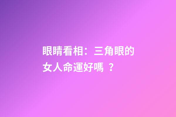 眼睛看相：三角眼的女人命運好嗎？